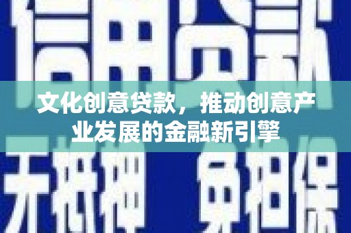 普安文化创意贷款，推动创意产业发展的金融新引擎