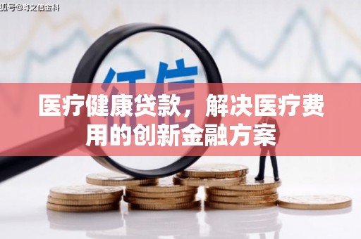 普安医疗健康贷款，解决医疗费用的创新金融方案