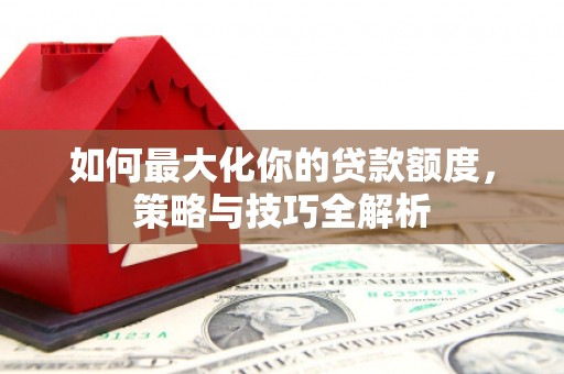 普安如何最大化你的贷款额度，策略与技巧全解析