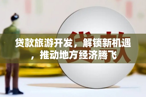 普安贷款旅游开发，解锁新机遇，推动地方经济腾飞